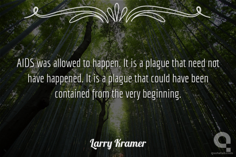 AIDS was allowed to happen. It is a plague that need not have happened. It is a plague that could have been contained from the very beginning.