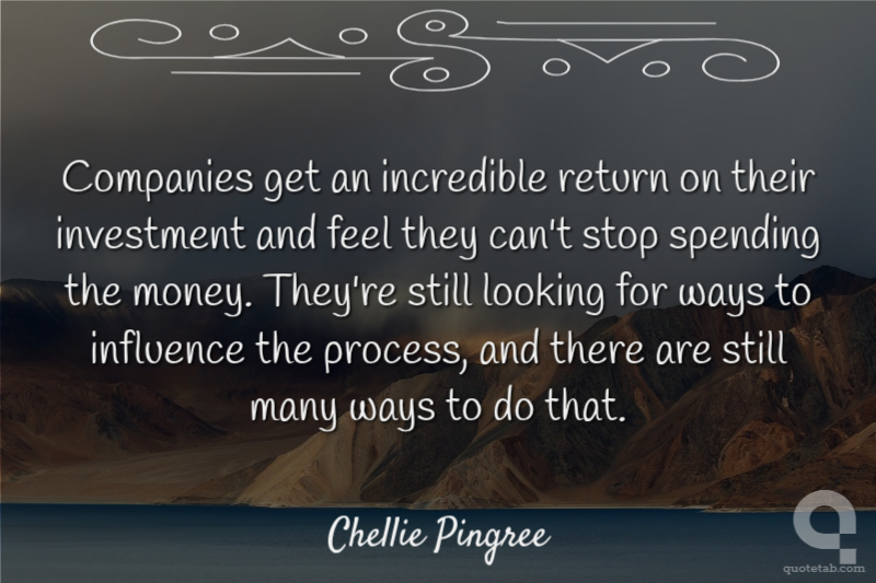 Companies get an incredible return on their investment and feel they can't stop spending the money. They're still looking for ways to influence the process, and there are still many ways to do that.