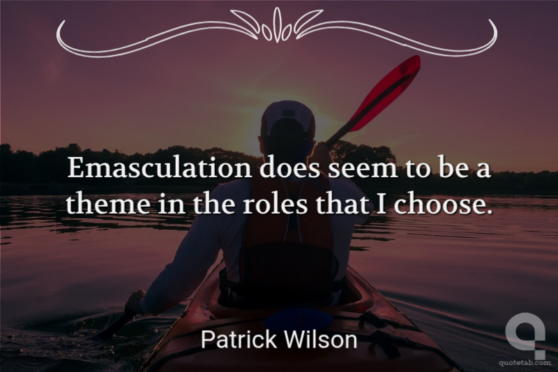 Emasculation does seem to be a theme in the roles that I choose.
