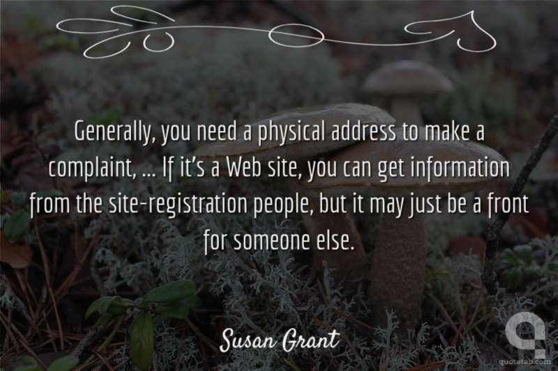 Generally, you need a physical address to make a complaint, ... If it's a Web site, you can get information from the site-registration people, but it may just be a front for someone else.