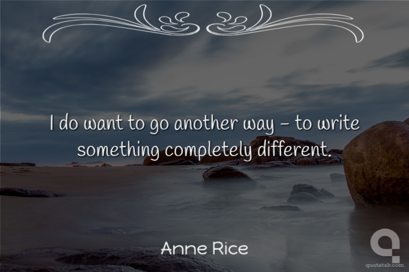 I do want to go another way - to write something completely different.