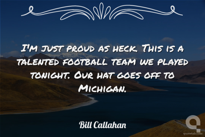 I'm just proud as heck. This is a talented football team we played tonight. Our hat goes off to Michigan.