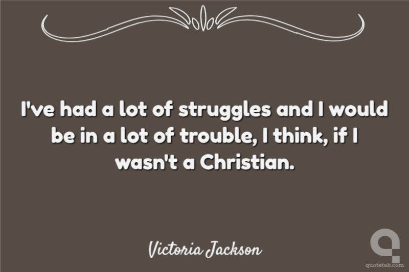 I've had a lot of struggles and I would be in a lot of trouble, I think, if I wasn't a Christian.