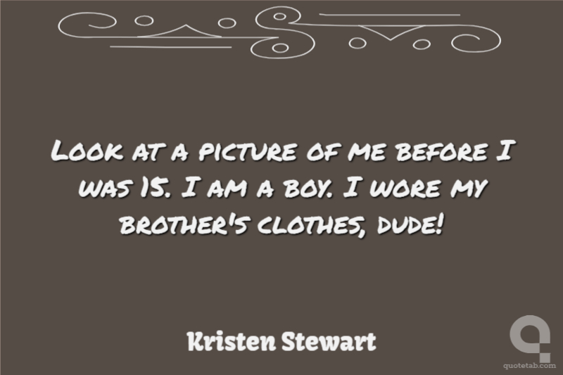 Look at a picture of me before I was 15. I am a boy. I wore my brother's clothes, dude!