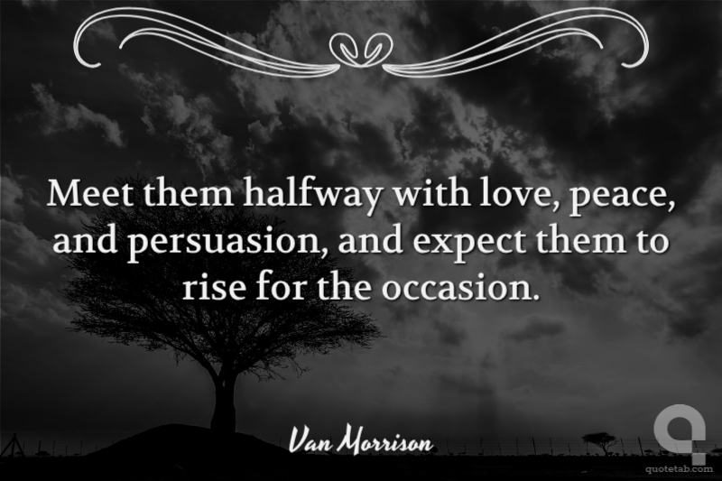 Meet them halfway with love, peace, and persuasion, and expect them to rise for the occasion.