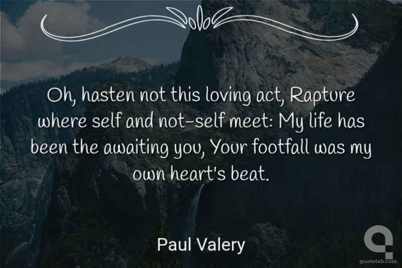 Oh, hasten not this loving act, Rapture where self and not-self meet: My life has been the awaiting you, Your footfall was my own heart's beat.