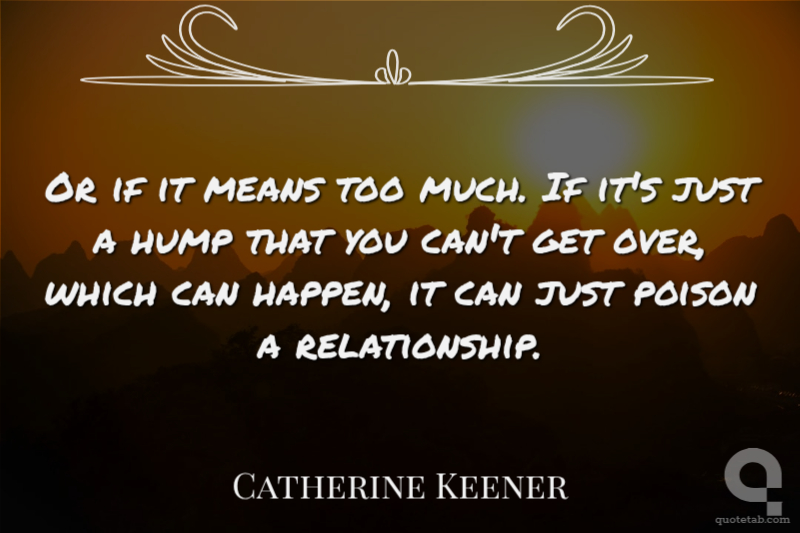 Or if it means too much. If it's just a hump that you can't get over, which can happen, it can just poison a relationship.