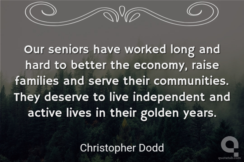 Our seniors have worked long and hard to better the economy, raise families and serve their communities. They deserve to live independent and active lives in their golden years.