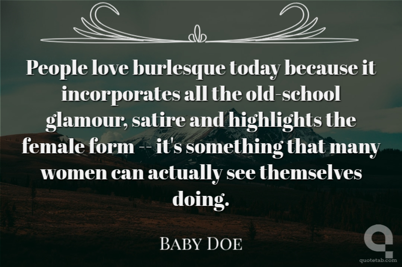 People love burlesque today because it incorporates all the old-school glamour, satire and highlights the female form -- it's something that many women can actually see themselves doing.