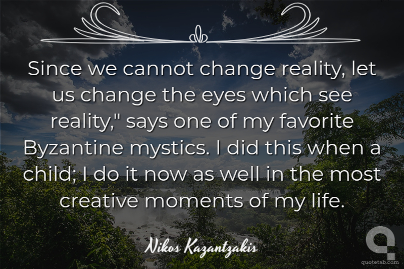 Since we cannot change reality, let us change the eyes which see reality," says one of my favorite Byzantine mystics. I did this when a child; I do it now as well in the most creative moments of my life.