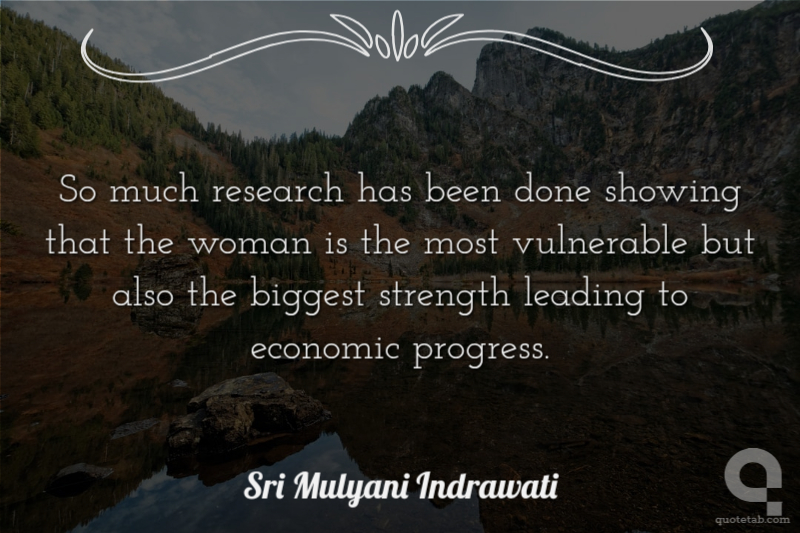 So much research has been done showing that the woman is the most vulnerable but also the biggest strength leading to economic progress.