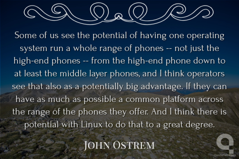 Some of us see the potential of having one operating system run a whole range of phones -- not just the high-end phones -- from the high-end phone down to at least the middle layer phones, and I think operators see that also as a potentially big advantage. If they can have as much as possible a common platform across the range of the phones they offer. And I think there is potential with Linux to do that to a great degree.