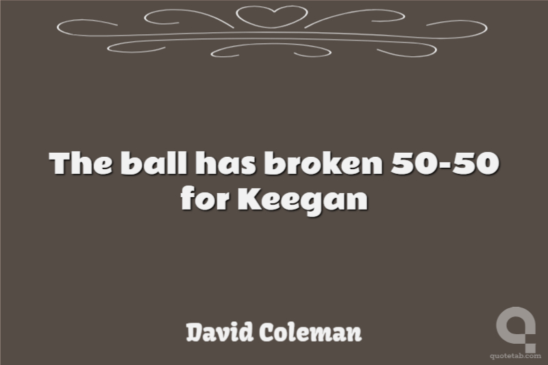 The ball has broken 50-50 for Keegan