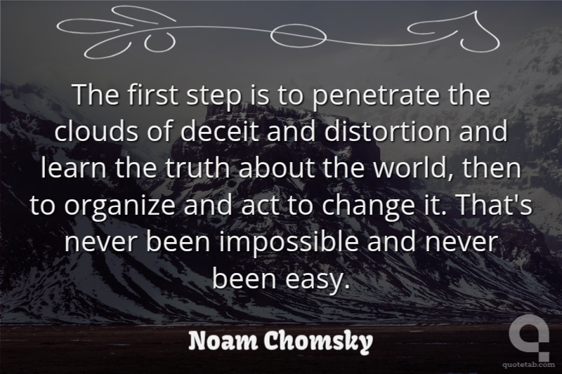 The first step is to penetrate the clouds of deceit and distortion and learn the truth about the world, then to organize and act to change it. That's never been impossible and never been easy.