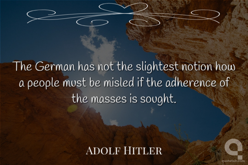 The German has not the slightest notion how a people must be misled if the adherence of the masses is sought.