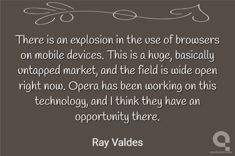 There is an explosion in the use of browsers on mobile devices. This is a huge, basically untapped market, and the field is wide open right now. Opera has been working on this technology, and I think they have an opportunity there.