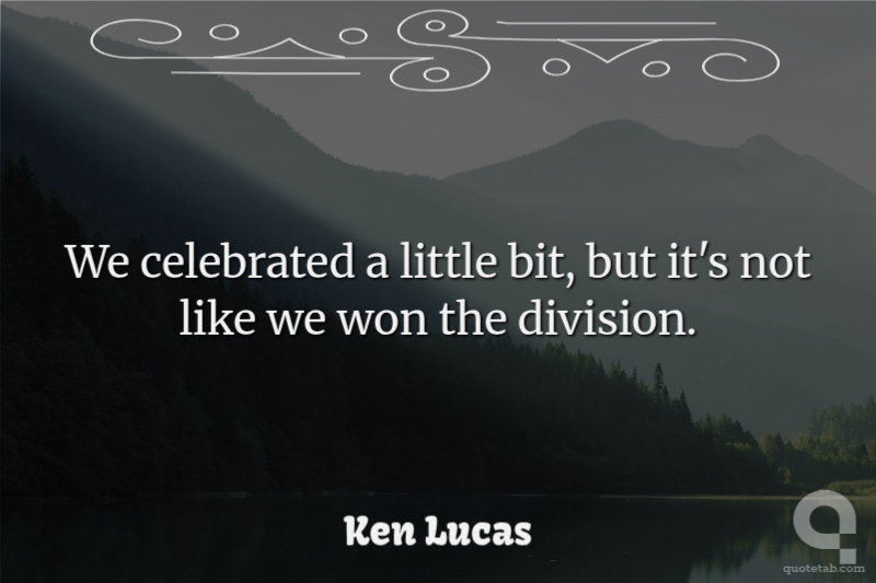 We celebrated a little bit, but it's not like we won the division.