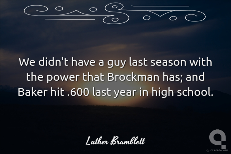 We didn't have a guy last season with the power that Brockman has; and Baker hit .600 last year in high school.