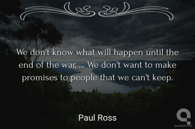 We don't know what will happen until the end of the war, ... We don't want to make promises to people that we can't keep.