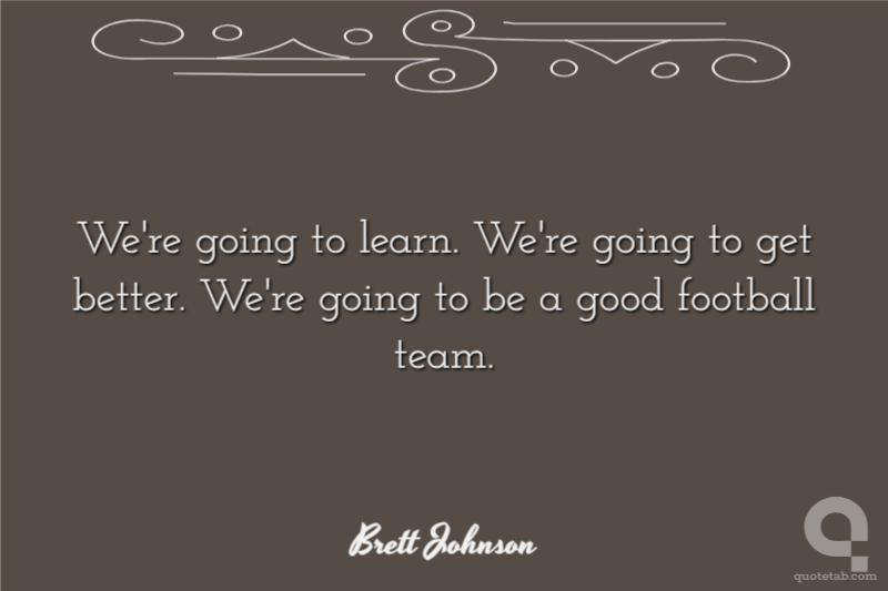 We're going to learn. We're going to get better. We're going to be a good football team.