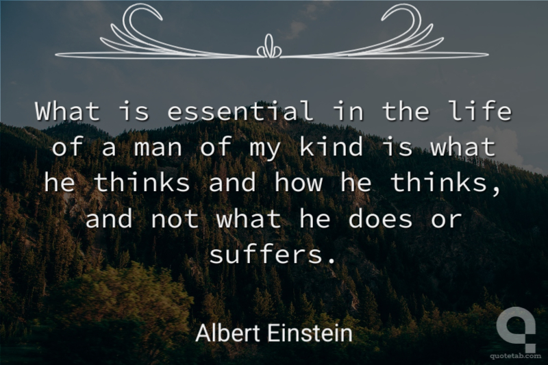 What is essential in the life of a man of my kind is what he thinks and how he thinks, and not what he does or suffers.