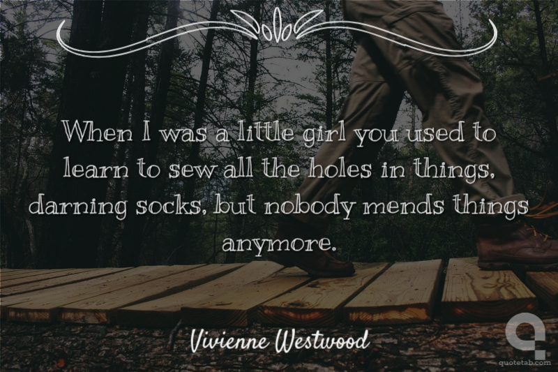 When I was a little girl you used to learn to sew all the holes in things, darning socks, but nobody mends things anymore.